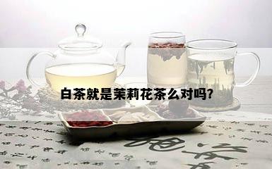 白茶就是茉莉花茶么对吗？