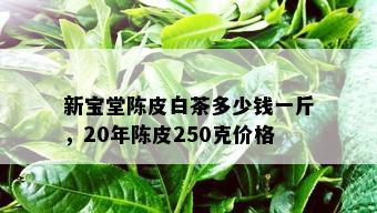 新宝堂陈皮白茶多少钱一斤，20年陈皮250克价格