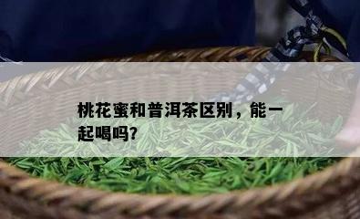 桃花蜜和普洱茶区别，能一起喝吗？