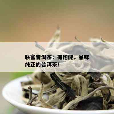 联富普洱茶：拥抱健，品味纯正的普洱茶！