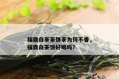 福鼎白茶茶饼茶为何不香，福鼎白茶饼好喝吗？