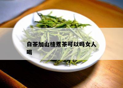 白茶加山楂煮茶可以吗女人喝