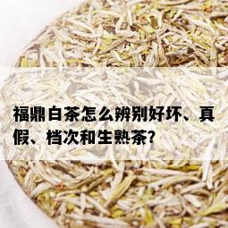 福鼎白茶怎么辨别好坏、真假、档次和生熟茶？