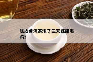 陈皮普洱茶泡了三天还能喝吗？