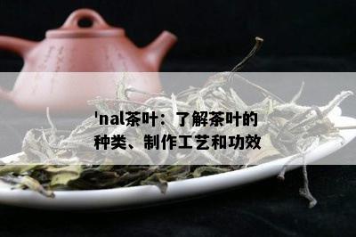 'nal茶叶：了解茶叶的种类、制作工艺和功效