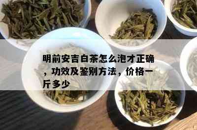 明前安吉白茶怎么泡才正确，功效及鉴别方法，价格一斤多少