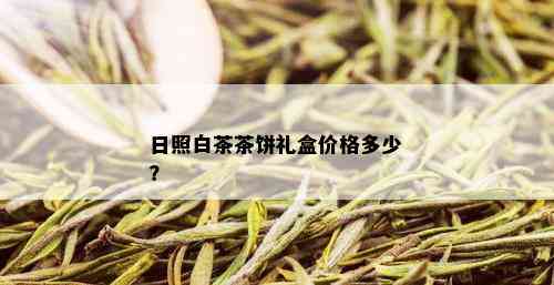 日照白茶茶饼礼盒价格多少？