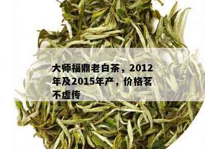 大师福鼎老白茶，2012年及2015年产，价格茗不虚传