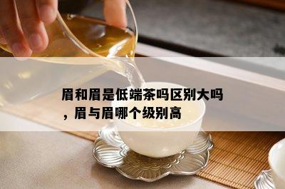 眉和眉是低端茶吗区别大吗，眉与眉哪个级别高