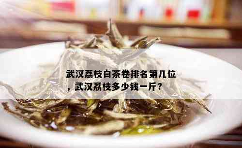 武汉荔枝白茶卷排名第几位，武汉荔枝多少钱一斤?