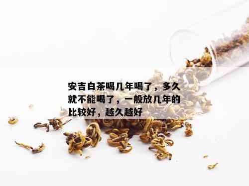 安吉白茶喝几年喝了，多久就不能喝了，一般放几年的比较好，越久越好