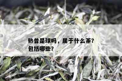 熟普是球吗，属于什么茶？包括哪些？