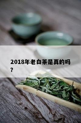 2018年老白茶是真的吗？