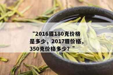 “2016眉180克价格是多少，2017眉价格，350克价格多少？”