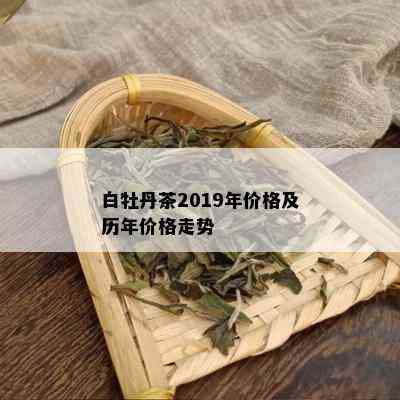 白牡丹茶2019年价格及历年价格走势