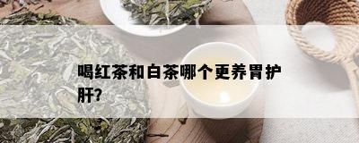 喝红茶和白茶哪个更养胃护肝？