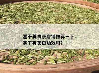 葚干美白茶店铺推荐一下，葚干有美白功效吗？