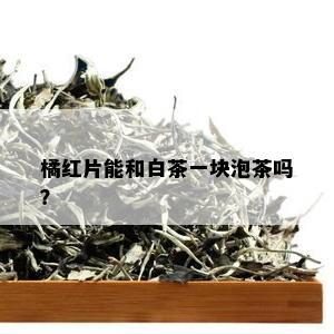 橘红片能和白茶一块泡茶吗？