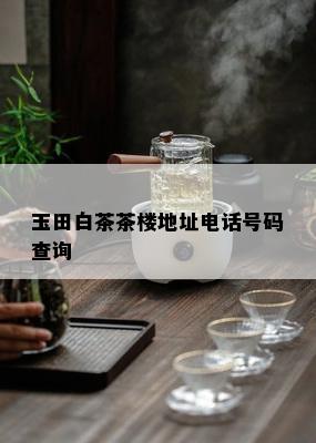 玉田白茶茶楼地址电话号码查询