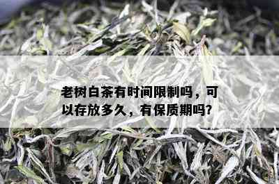 老树白茶有时间限制吗，可以存放多久，有保质期吗？