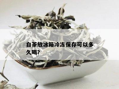 白茶放冰箱冷冻保存可以多久喝？