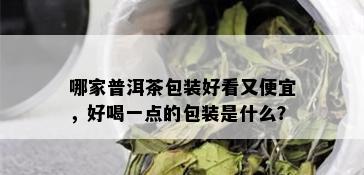 哪家普洱茶包装好看又便宜，好喝一点的包装是什么？