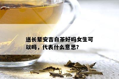 送长辈安吉白茶好吗女生可以吗，代表什么意思？