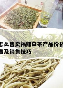 怎么售卖福鼎白茶产品价格高及销售技巧