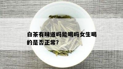 白茶有味道吗能喝吗女生喝的是否正常？