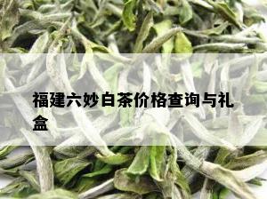 福建六妙白茶价格查询与礼盒