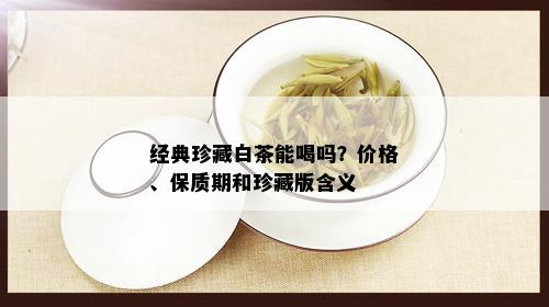 经典珍藏白茶能喝吗？价格、保质期和珍藏版含义