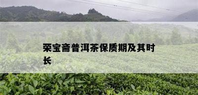 荣宝斋普洱茶保质期及其时长