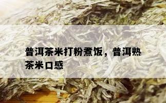 普洱茶米打粉煮饭，普洱熟茶米口感