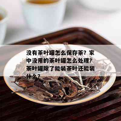 没有茶叶罐怎么保存茶？家中没用的茶叶罐怎么处理？茶叶罐除了能装茶叶还能装什么？