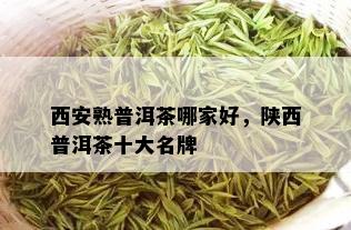 西安熟普洱茶哪家好，陕西普洱茶十大名牌