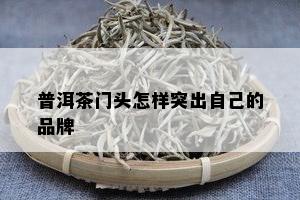 普洱茶门头怎样突出自己的品牌