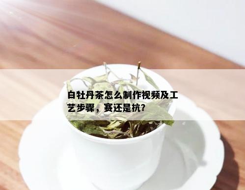 白牡丹茶怎么制作视频及工艺步骤，赛还是抗？