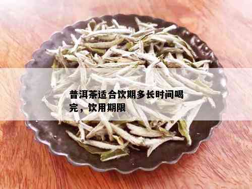 普洱茶适合饮期多长时间喝完，饮用期限