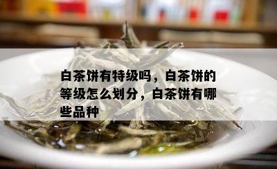 白茶饼有特级吗，白茶饼的等级怎么划分，白茶饼有哪些品种