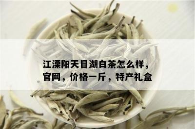 江溧阳天目湖白茶怎么样，官网，价格一斤，特产礼盒