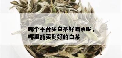 哪个平台买白茶好喝点呢，哪里能买到好的白茶