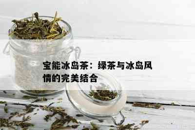 宝能冰岛茶：绿茶与冰岛风情的完美结合