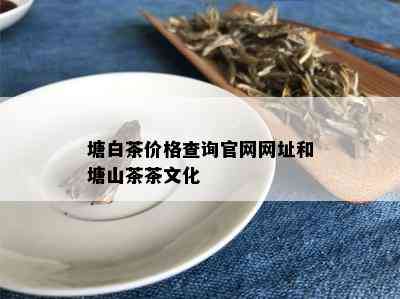 塘白茶价格查询官网网址和塘山茶茶文化