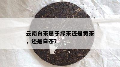 云南白茶属于绿茶还是黄茶，还是白茶？