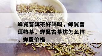 蝉翼普洱茶好喝吗，蝉翼普洱熟茶，蝉翼古茶坊怎么样，蝉翼价格