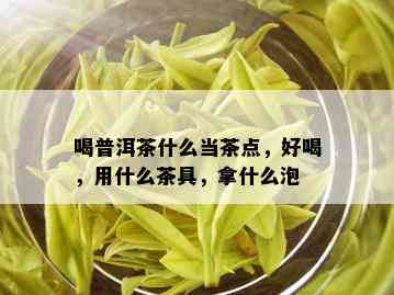 喝普洱茶什么当茶点，好喝，用什么茶具，拿什么泡