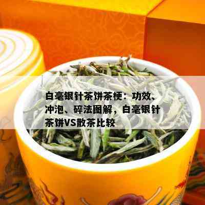 白毫银针茶饼茶梗：功效、冲泡、碎法图解，白毫银针茶饼VS散茶比较