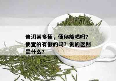 普洱茶多便，便秘能喝吗？便宜的有假的吗？贵的区别是什么？