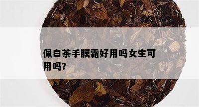 佩白茶手膜霜好用吗女生可用吗？