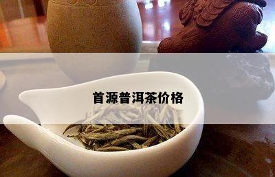 首源普洱茶价格